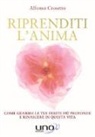 Alfonso Crosetto - Riprenditi l'anima. Come guarire le tue ferite più profonde e rinascere in questa vita