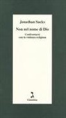 Jonathan Sacks - Non nel nome di Dio. Confrontarsi con la violenza religiosa