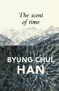 B Han, Byung-Chul Han, Daniel Steuer - Scent of Time - A Philosophical Essay on the Art of Lingering - A Philosophical Essay on the Art of Lingering