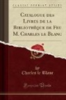 Charles Le Blanc - Catalogue des Livres de la Bibliothèque de Feu M. Charles le Blanc (Classic Reprint)