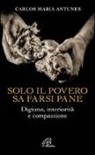 Carlos M. Antunes - Solo il povero sa farsi pane. Digiuno, interiorità e compassione