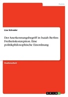 Lisa Schrader - Der Anerkennungsbegriff in Isaiah Berlins Freiheitskonzeption. Eine politikphilosophische Einordnung