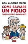 Antonio Mazzi - Come salvare un figlio. Dopo averlo rovinato