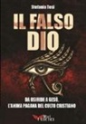 Stefania Tosi - Il falso Dio. Da Osiride a Gesù, l'anima pagana del culto cristiano