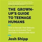 Josh Shipp, Roger Wayne - The Grown-Up's Guide to Teenage Humans: How to Decode Their Behavior, Develop Unshakable Trust, and Raise a Respectable Adult (Audio book)