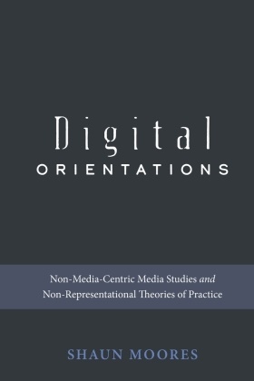 Shaun Moores,  Moores Shaun, Steve Jones - Digital Orientations - Non-Media-Centric Media Studies and Non-Representational Theories of Practice