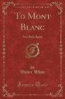 Walter White - To Mont Blanc: And Back Again (Classic Reprint)