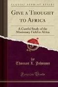 Thomas L. Johnson - Give a Thought to Africa A Careful Study of the Missionary Field in Africa (Classic Reprint)