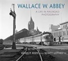 Wallace W. Abbey, Kevin Keefe, Kevin P Keefe, Kevin P. Keefe, Kevin P./ Lothes Keefe, Keefe Kevin P... - Wallace W. Abbey: A Life in Railroad Photography