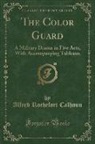 Alfred Rochefort Calhoun - The Color Guard: A Military Drama in Five Acts, with Accompanying Tableaux (Classic Reprint)