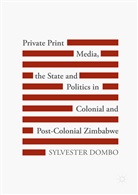 Sylvester Dombo - Private Print Media, the State and Politics in Colonial and Post-Colonial Zimbabwe