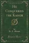 H. A. Mason - He Conquered the Kaiser (Classic Reprint)