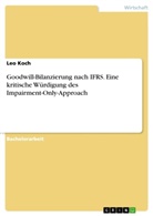 Leo Koch - Goodwill-Bilanzierung nach IFRS. Eine kritische Würdigung des Impairment-Only-Approach