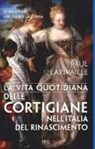 Paul Larivaille - La vita quotidiana delle cortigiane nell'Italia del Rinascimento