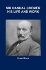 Howard Evans - SIR RANDAL CREMER HIS LIFE AND WORK