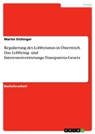 Martin Eichinger - Regulierung des Lobbyismus in Österreich. Das Lobbying- und Interessenvertretungs-Transparenz-Gesetz
