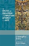 Christopher Irvine, Irvine Christopher - The Cross and Creation in Christian Liturgy and Art