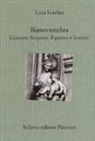 Luca Scarlini - Bianco tenebra. Giacomo Serpotta, il giorno e la notte