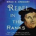Brad S. Gregory, Sean Runnette - Rebel in the Ranks: Martin Luther, the Reformation, and the Conflicts That Continue to Shape Our World (Audio book)