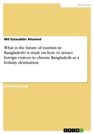 Md Salauddin Ahamed - What is the future of tourism in Bangladesh? A study on how to attract foreign visitors to choose Bangladesh as a holiday destination