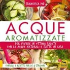 Francesca Più - Acque aromatizzate. Per vivere in ottima salute con le acque naturali e fatte in casa