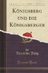 Alexander Jung - Königsberg und die Königsberger (Classic Reprint)