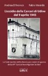 Andrea D'Aronco, Fabio Verardo - L'eccidio delle carceri di Udine del 9 aprile 1945. Le foto inedite dell'inchiesta per criminali di guerra della 69th special investigation section