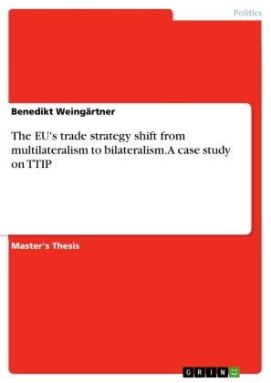 Benedikt Weingärtner - The EU's trade strategy shift from multilateralism to bilateralism. A case study on TTIP