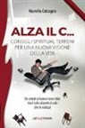 Mariella Calcagno - Alza il C... consigli spiritual terreni per una nuova visione della vita