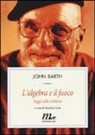 John Barth, M. Testa, Martina Testa - L' algebra e il fuoco. Saggi sulla scrittura