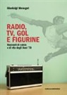 Gianluigi Menegot - Radio, tv, gol e figurine. Racconti di calcio e vita degli Anni '70