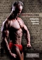 Berend Breitenstein - Bodybuilding. Erfolgreich, natürlich, gesund