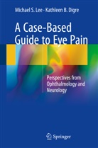 Kathleen Digre, Kathleen B Digre, Kathleen B. Digre, Michael Lee, Michael S Lee, Michael S. Lee - A Case-Based Guide to Eye Pain