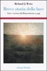 Richard J. Weiss - Breve storia della luce. Arte e scienza dal Rinascimento a oggi