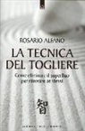 Rosario Alfano - La tecnica del togliere. Come eliminare il superfluo per ritrovare se stessi