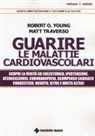 Matt Traverso, Robert O. Young - Guarire le malattie cardiovascolari. Scopri la verità su colesterolo, ipertensione, aterosclerosi, coronaropatia, scompenso cardiaco congestizio, infarto, ictus e molto altro!