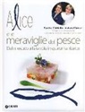 Sandra Ciciriello, Viviana Varese - Alice e le meraviglie del pesce. Dal mercato alla tavola in quaranta ricette