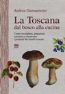 Andrea Gamannossi - La Toscana dal bosco alla cucina. Come raccogliere, preparare, cucinare e conservare i prodotti dei boschi toscani