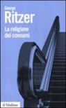 George Ritzer - La religione dei consumi. Cattedrali, pellegrinaggi e riti dell'iperconsumismo