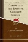 Charles Robinson - Comparative and Rational Christian Science (Classic Reprint)