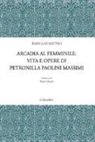 Bianca Di Matteo - Arcadia al femminile. Vita e opere di Petronilla Paolini Massimi
