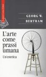 Georg W. Bertram, F. Vercellone, Federico Vercellone - L' arte come prassi umana. Un'estetica