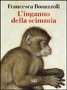 Francesca Bonazzoli - L'inganno della scimmia. Crimini e misteri nelle confessioni di venti grandi artisti