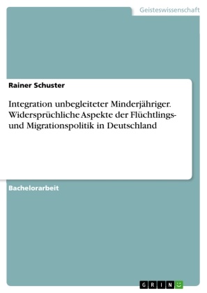 Rainer Schuster - Integration unbegleiteter Minderjähriger. Widersprüchliche Aspekte der Flüchtlings- und Migrationspolitik in Deutschland