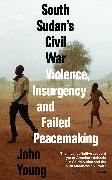 John Young - South Sudan''s Civil War - Violence, Insurgency and Failed Peacemaking
