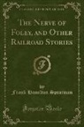 Frank Hamilton Spearman - The Nerve of Foley, and Other Railroad Stories (Classic Reprint)