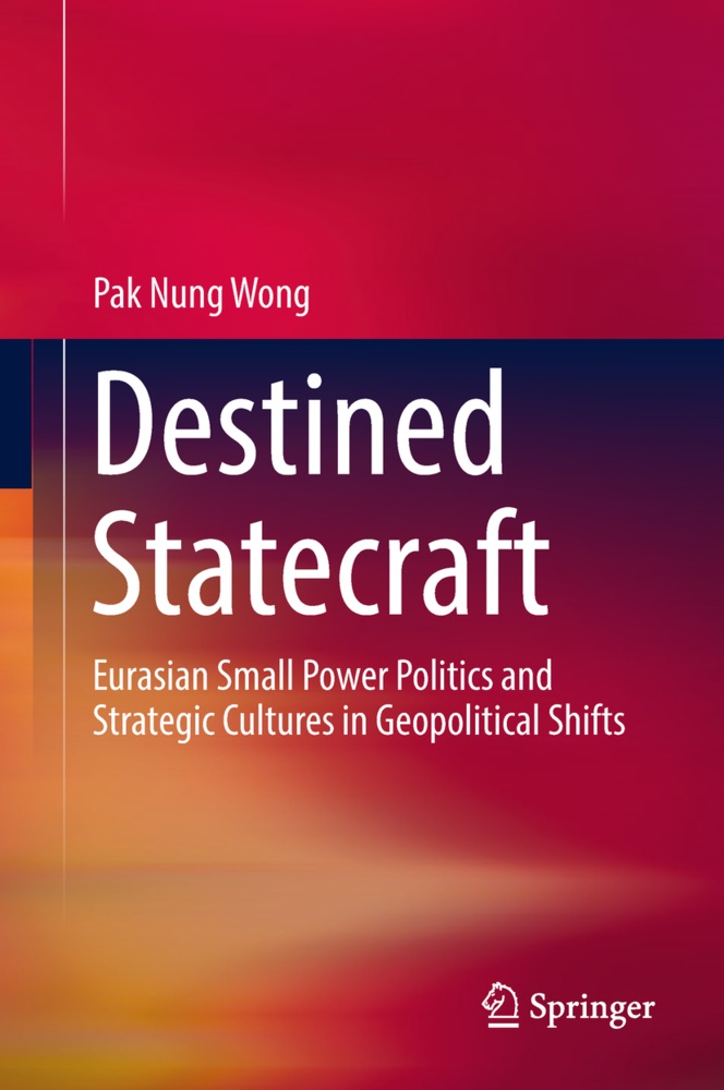 Pak Nung Wong - Destined Statecraft - Eurasian Small Power Politics and Strategic Cultures in Geopolitical Shifts