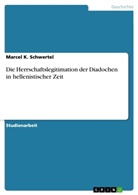 Marcel K Schwertel, Marcel K. Schwertel - Die Herrschaftslegitimation der Diadochen in hellenistischer Zeit