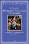 Maria Forcellino - Michelangelo, Vittoria Colonna e gli «spirituali». Religiosità e vita artistica a Roma (1540-1550)