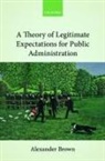 Alexander Brown, Alexander (Reader in Political and Legal Th Brown, Alexander (Reader in Political and Legal Theory Brown, Brown Alexander - Theory of Legitimate Expectations for Public Administration